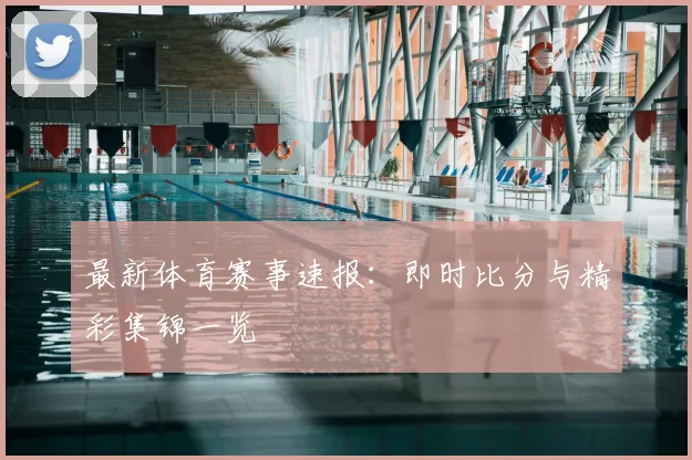 最新体育赛事速报：即时比分与精彩集锦一览
