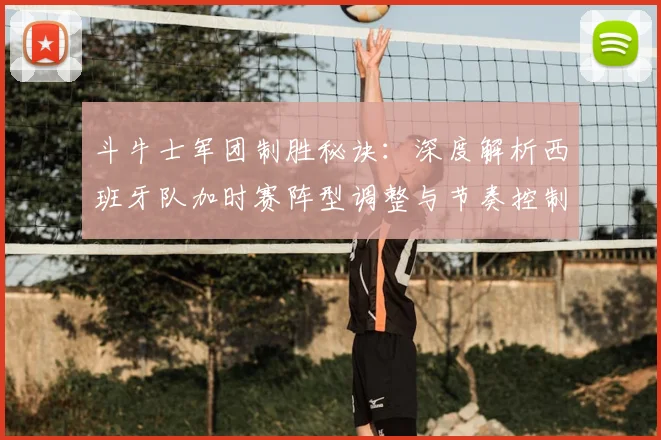 斗牛士军团制胜秘诀：深度解析西班牙队加时赛阵型调整与节奏控制策略