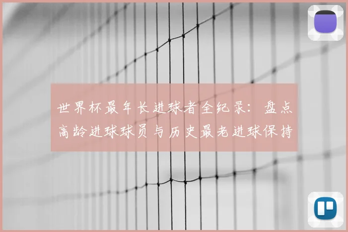 世界杯最年长进球者全纪录:盘点高龄进球球员与历史最老进球保持者