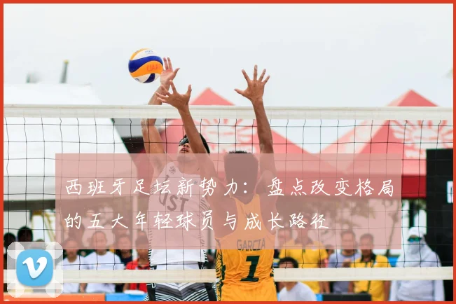 西班牙足坛新势力：盘点改变格局的五大年轻球员与成长路径