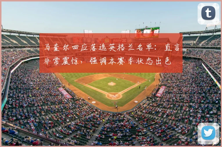 马奎尔回应落选英格兰名单：直言非常震惊，强调本赛季状态出色