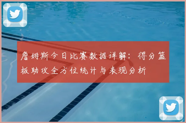 詹姆斯今日比赛数据详解：得分篮板助攻全方位统计与表现分析