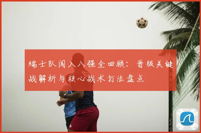 瑞士队闯入八强全回顾：晋级关键战解析与核心战术打法盘点