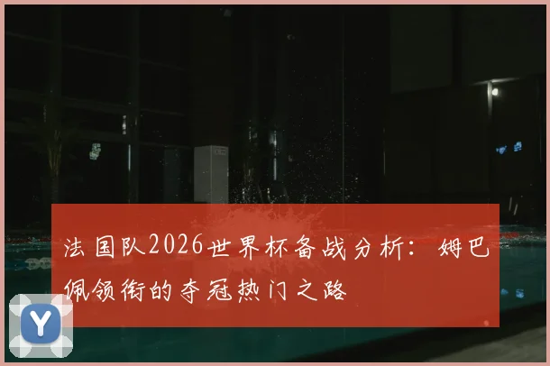 法国队2026世界杯备战分析：姆巴佩领衔的夺冠热门之路