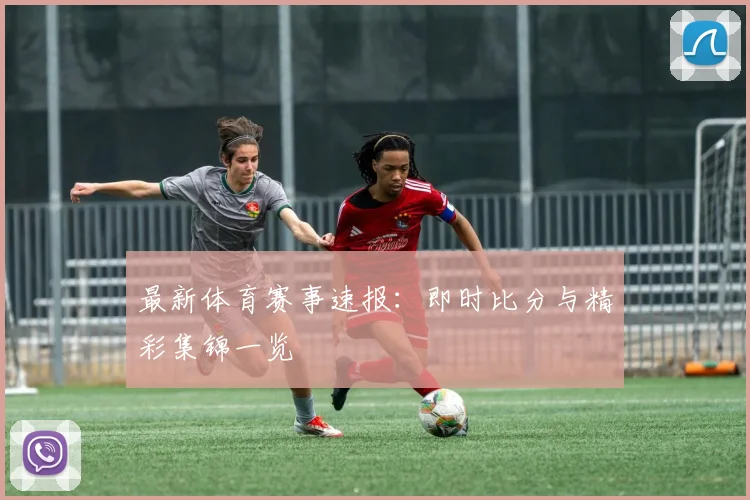 最新体育赛事速报：即时比分与精彩集锦一览