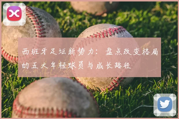 西班牙足坛新势力:盘点改变格局的五大年轻球员与成长路径