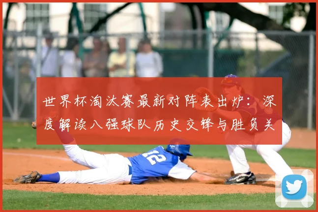 世界杯淘汰赛最新对阵表出炉：深度解读八强球队历史交锋与胜负关键预测