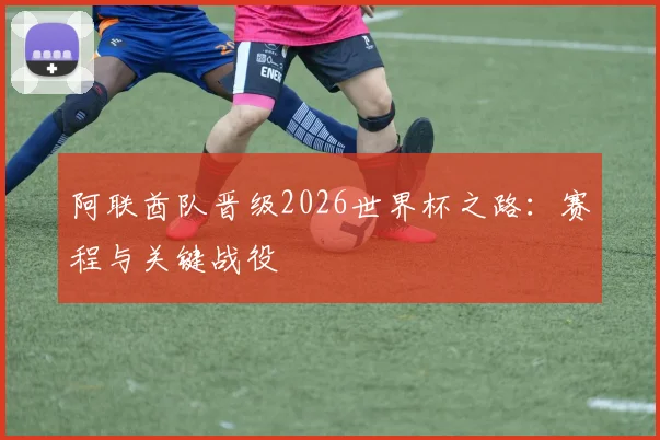 阿联酋队晋级2026世界杯之路:赛程与关键战役
