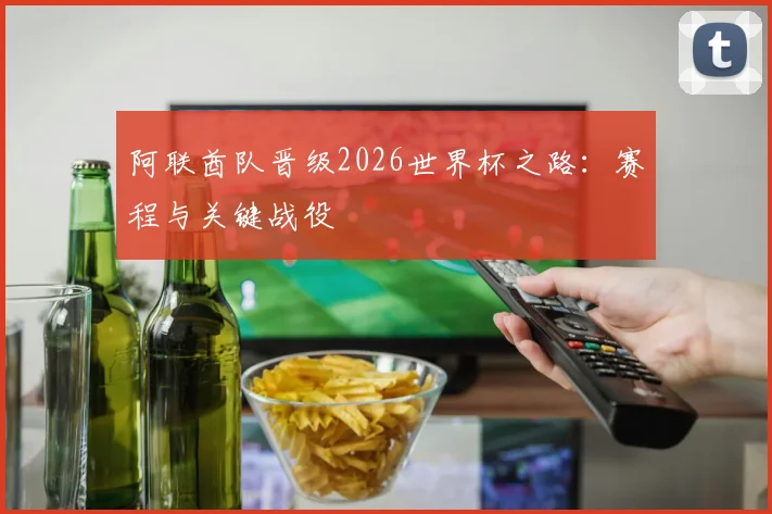 阿联酋队晋级2026世界杯之路：赛程与关键战役