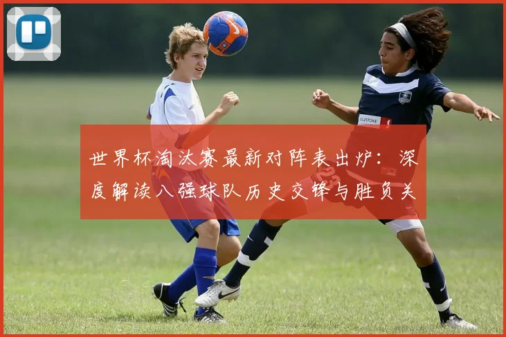 世界杯淘汰赛最新对阵表出炉：深度解读八强球队历史交锋与胜负关键预测