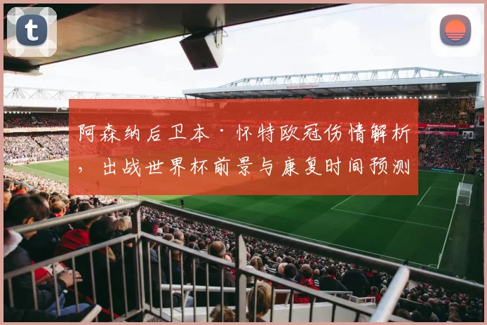 阿森纳后卫本·怀特欧冠伤情解析，出战世界杯前景与康复时间预测