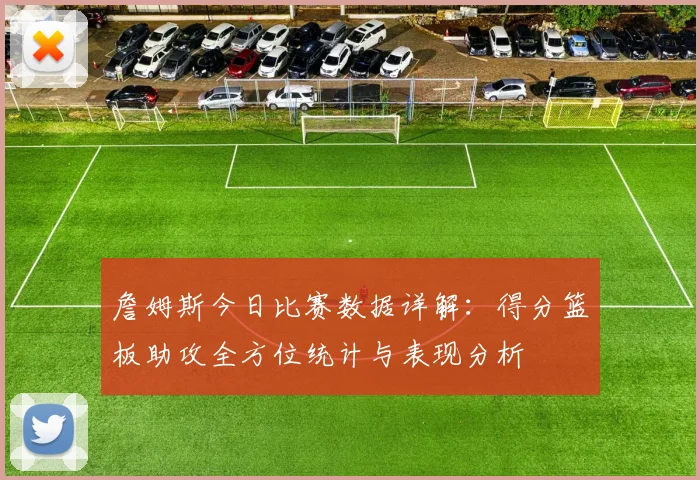 詹姆斯今日比赛数据详解：得分篮板助攻全方位统计与表现分析